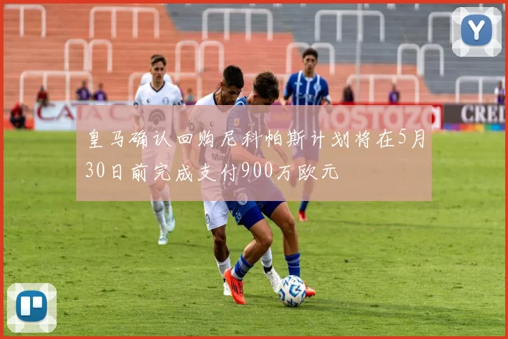 皇马确认回购尼科帕斯计划将在5月30日前完成支付900万欧元