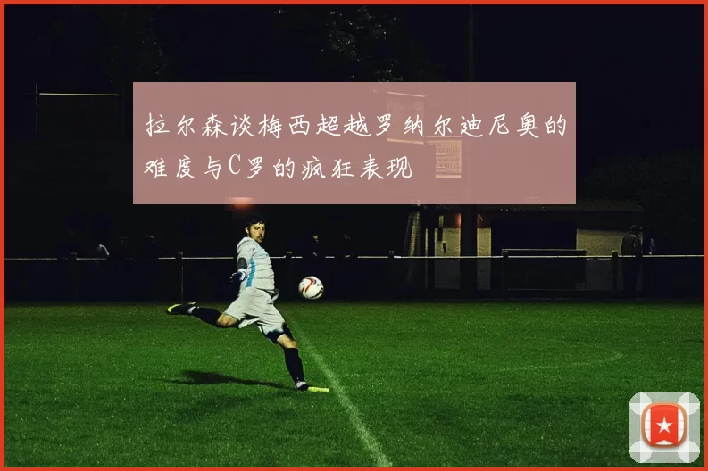 拉尔森谈梅西超越罗纳尔迪尼奥的难度与C罗的疯狂表现
