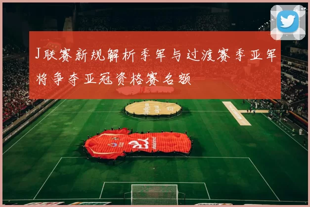 J联赛新规解析季军与过渡赛季亚军将争夺亚冠资格赛名额