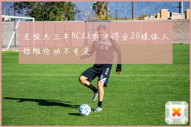 王俊杰三年NCAA首次得分20媒体人称维伦功不可没
