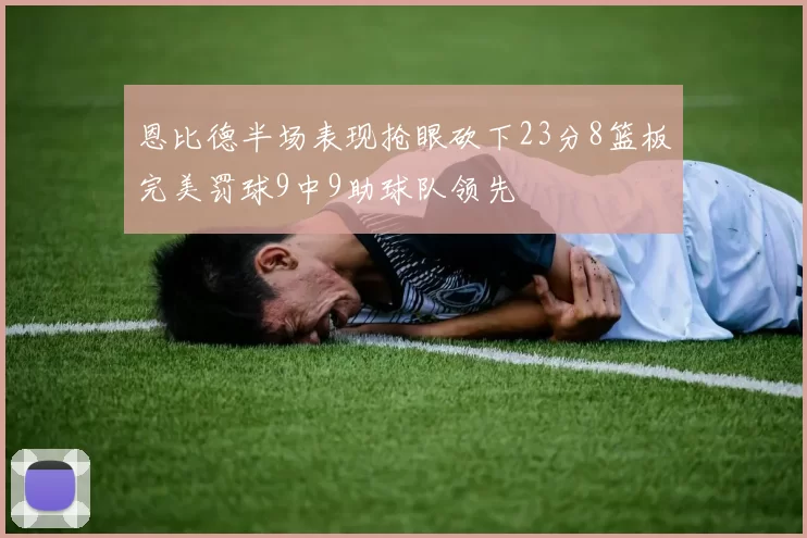 恩比德半场表现抢眼砍下23分8篮板完美罚球9中9助球队领先