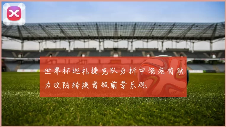 世界杯巡礼捷克队分析中场老将助力攻防转换晋级前景乐观