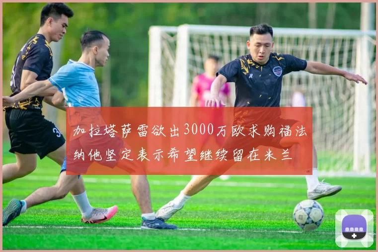加拉塔萨雷欲出3000万欧求购福法纳他坚定表示希望继续留在米兰