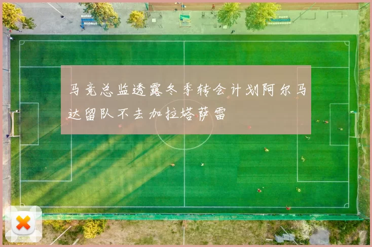 马竞总监透露冬季转会计划阿尔马达留队不去加拉塔萨雷