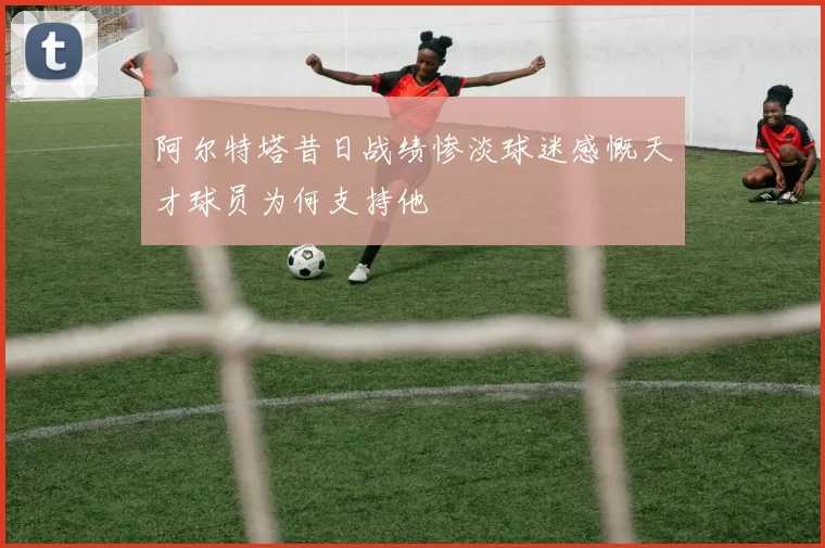 阿尔特塔昔日战绩惨淡球迷感慨天才球员为何支持他