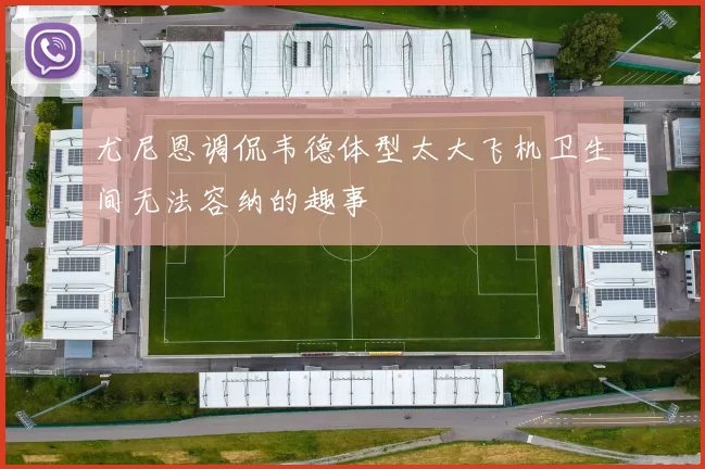 尤尼恩调侃韦德体型太大飞机卫生间无法容纳的趣事