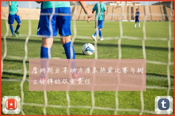 詹姆斯分享动力源泉热爱比赛与树立榜样的双重责任