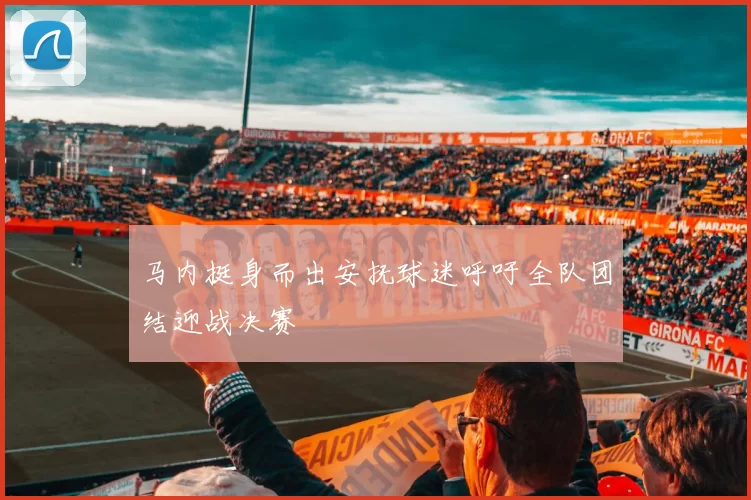 马内挺身而出安抚球迷呼吁全队团结迎战决赛