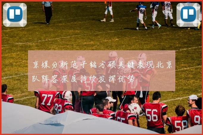 京媒分析范子铭方硕关键表现北京队阵容深度持续发挥优势