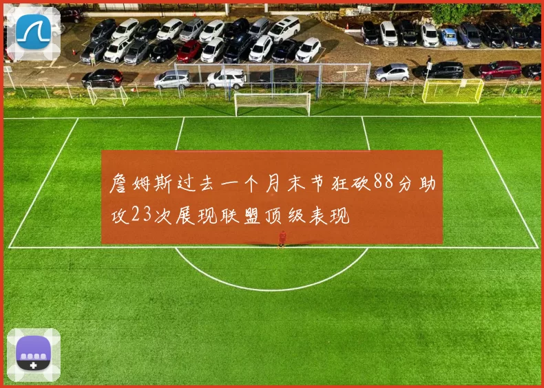 詹姆斯过去一个月末节狂砍88分助攻23次展现联盟顶级表现
